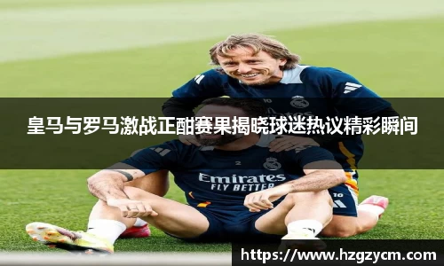 皇马与罗马激战正酣赛果揭晓球迷热议精彩瞬间